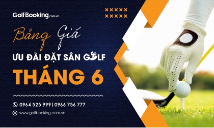  BẢNG GIÁ ƯU ĐÃI ĐẶT SÂN GOLF THÁNG 06